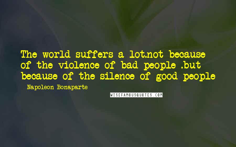 Napoleon Bonaparte Quotes: The world suffers a lot.not because of the violence of bad people .but because of the silence of good people