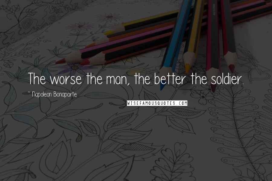Napoleon Bonaparte Quotes: The worse the man, the better the soldier.