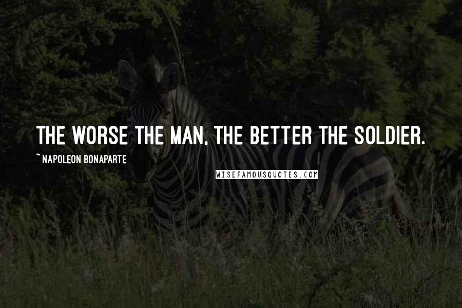 Napoleon Bonaparte Quotes: The worse the man, the better the soldier.