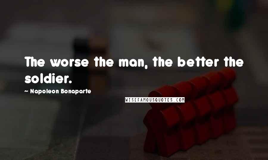 Napoleon Bonaparte Quotes: The worse the man, the better the soldier.