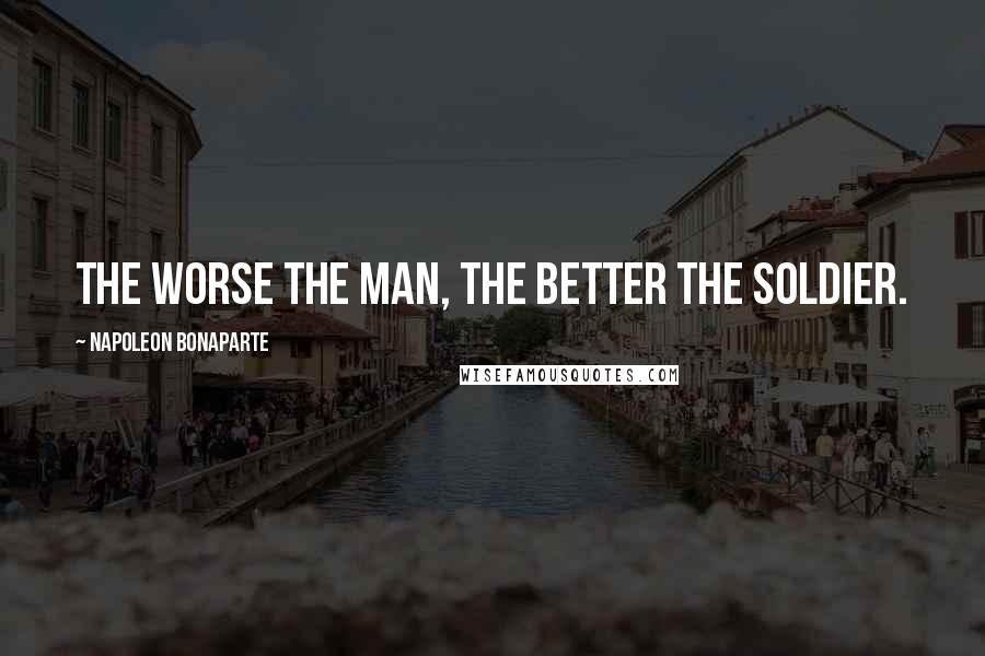 Napoleon Bonaparte Quotes: The worse the man, the better the soldier.