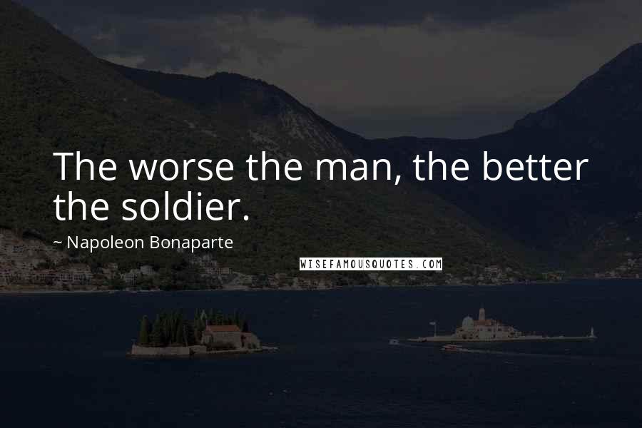 Napoleon Bonaparte Quotes: The worse the man, the better the soldier.