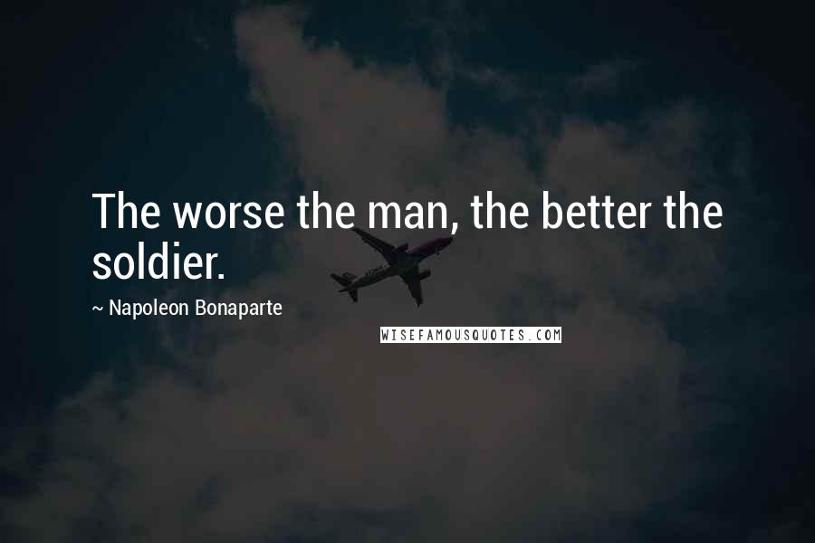 Napoleon Bonaparte Quotes: The worse the man, the better the soldier.