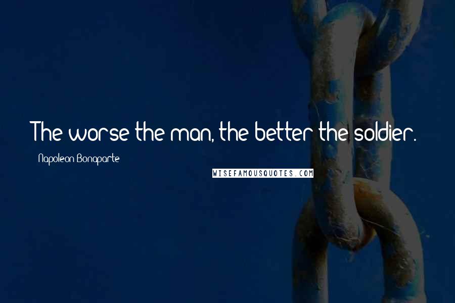 Napoleon Bonaparte Quotes: The worse the man, the better the soldier.
