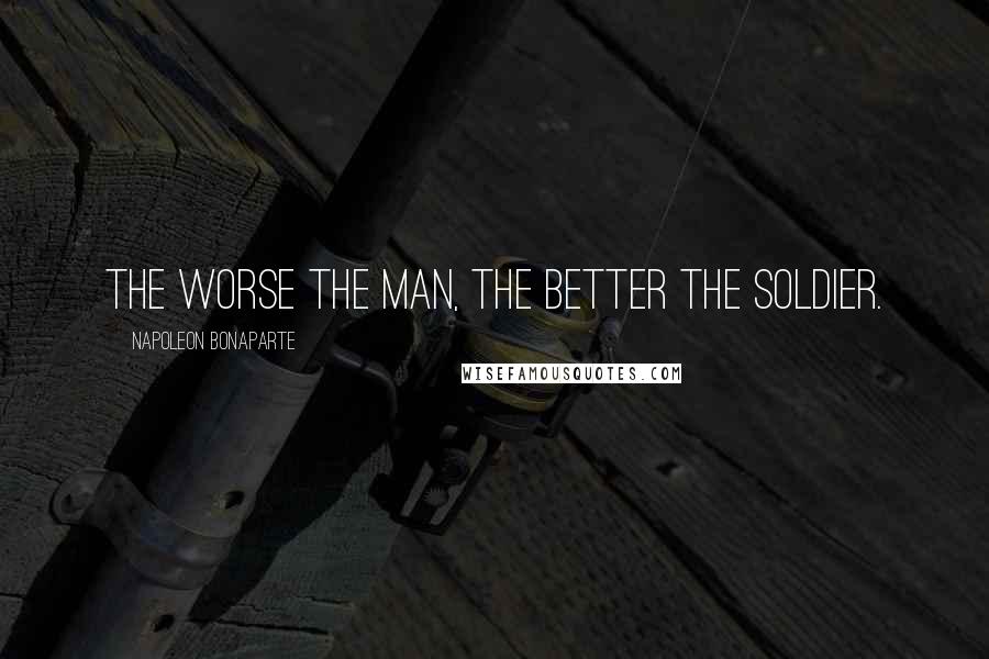 Napoleon Bonaparte Quotes: The worse the man, the better the soldier.