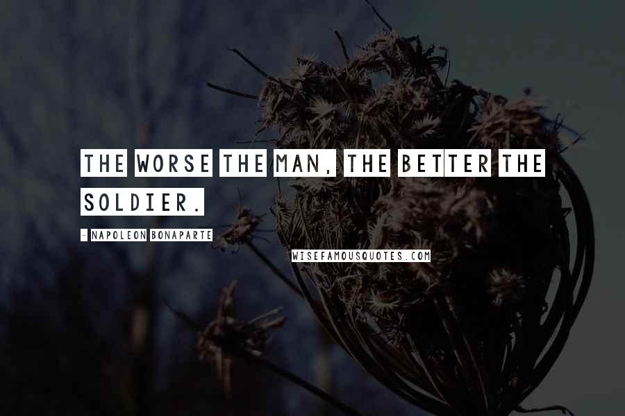 Napoleon Bonaparte Quotes: The worse the man, the better the soldier.