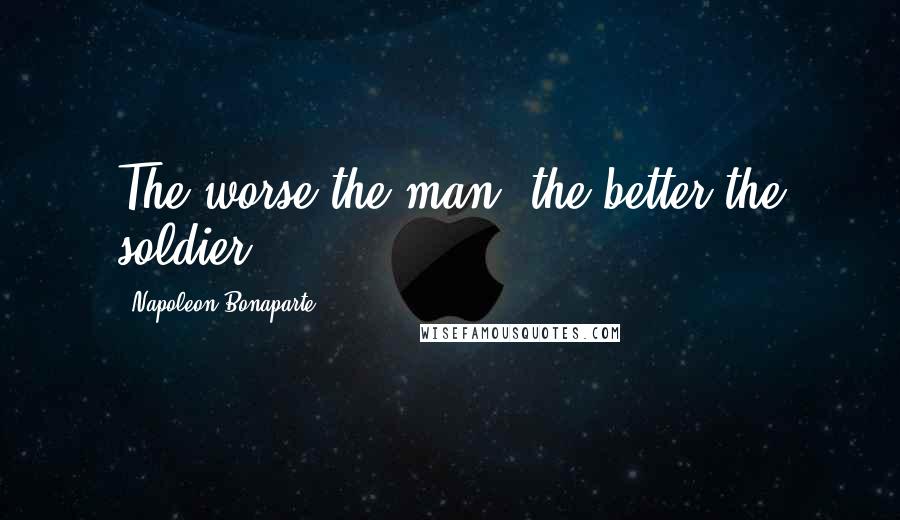 Napoleon Bonaparte Quotes: The worse the man, the better the soldier.