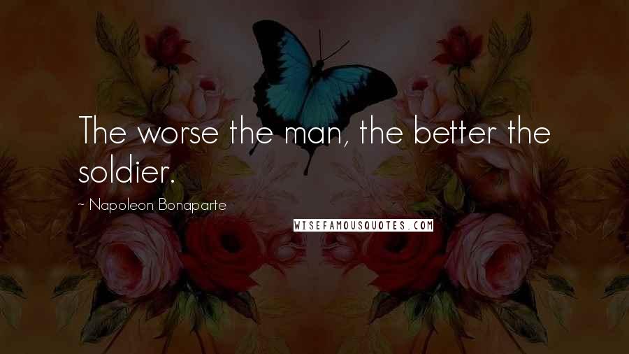 Napoleon Bonaparte Quotes: The worse the man, the better the soldier.