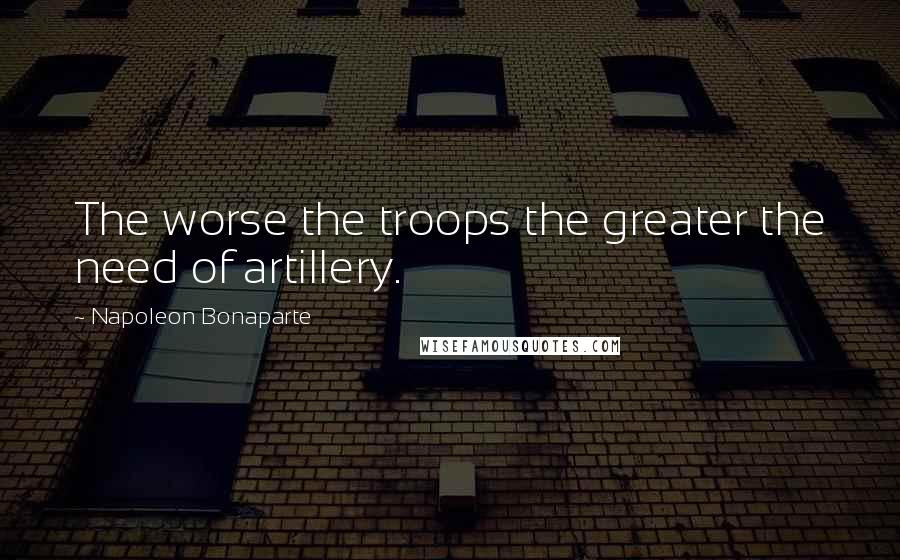 Napoleon Bonaparte Quotes: The worse the troops the greater the need of artillery.