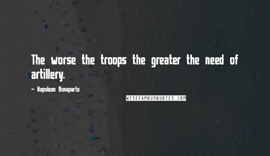 Napoleon Bonaparte Quotes: The worse the troops the greater the need of artillery.