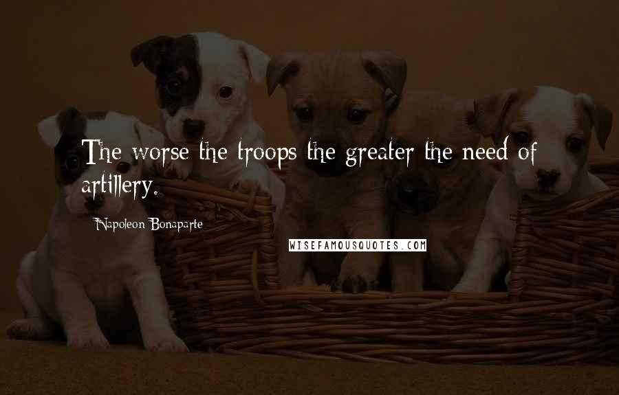 Napoleon Bonaparte Quotes: The worse the troops the greater the need of artillery.