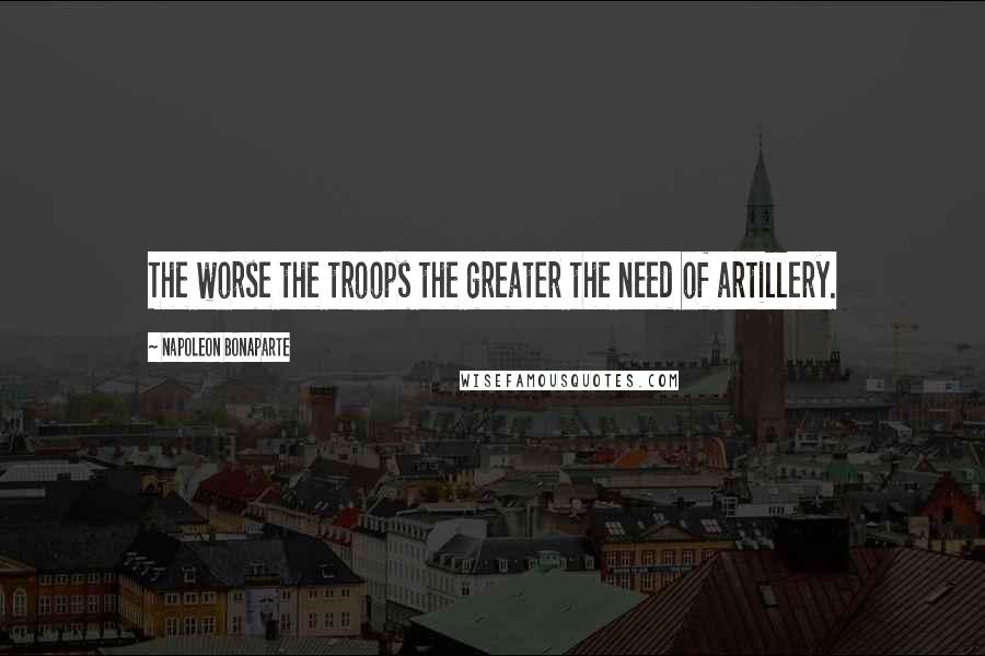 Napoleon Bonaparte Quotes: The worse the troops the greater the need of artillery.