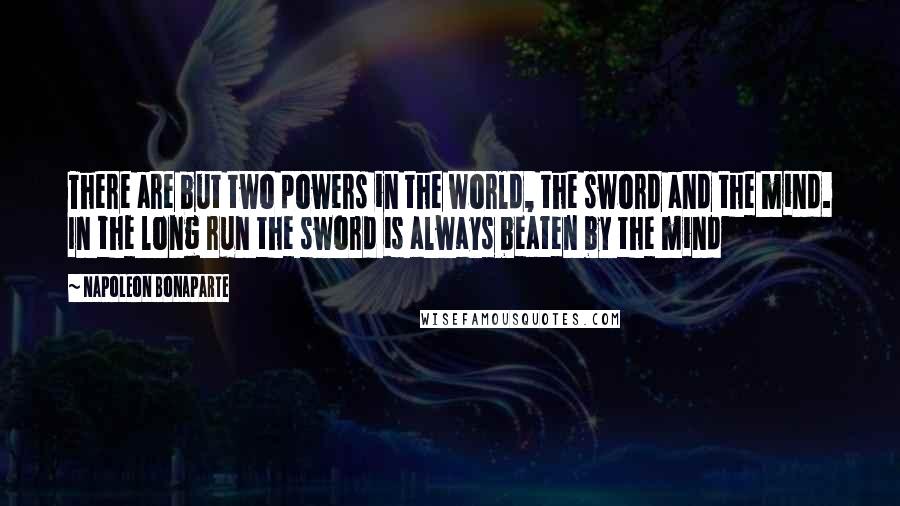 Napoleon Bonaparte Quotes: There are but two powers in the world, the sword and the mind. In the long run the sword is always beaten by the mind