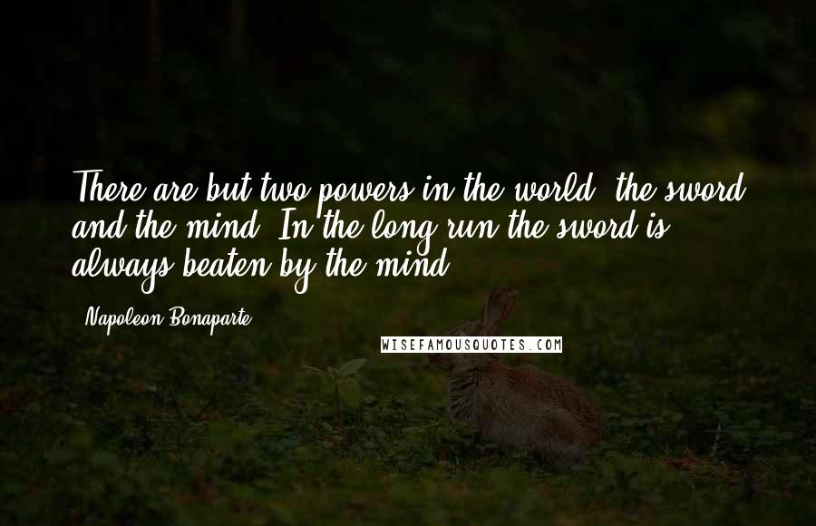 Napoleon Bonaparte Quotes: There are but two powers in the world, the sword and the mind. In the long run the sword is always beaten by the mind