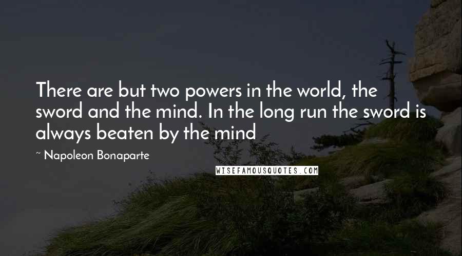 Napoleon Bonaparte Quotes: There are but two powers in the world, the sword and the mind. In the long run the sword is always beaten by the mind