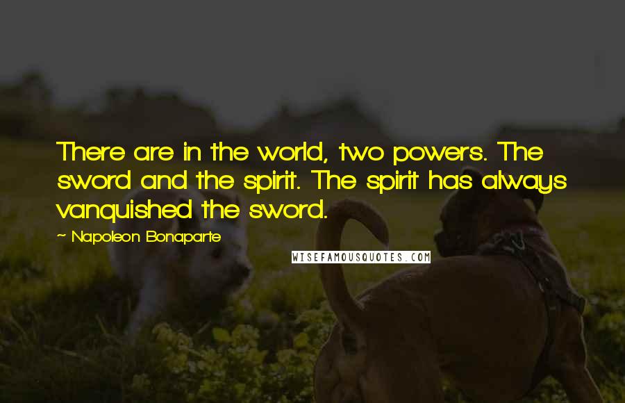 Napoleon Bonaparte Quotes: There are in the world, two powers. The sword and the spirit. The spirit has always vanquished the sword.