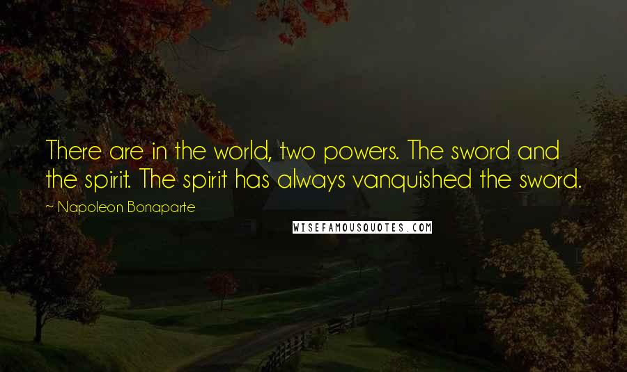 Napoleon Bonaparte Quotes: There are in the world, two powers. The sword and the spirit. The spirit has always vanquished the sword.