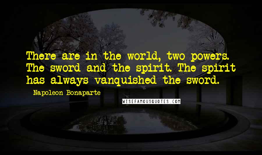 Napoleon Bonaparte Quotes: There are in the world, two powers. The sword and the spirit. The spirit has always vanquished the sword.