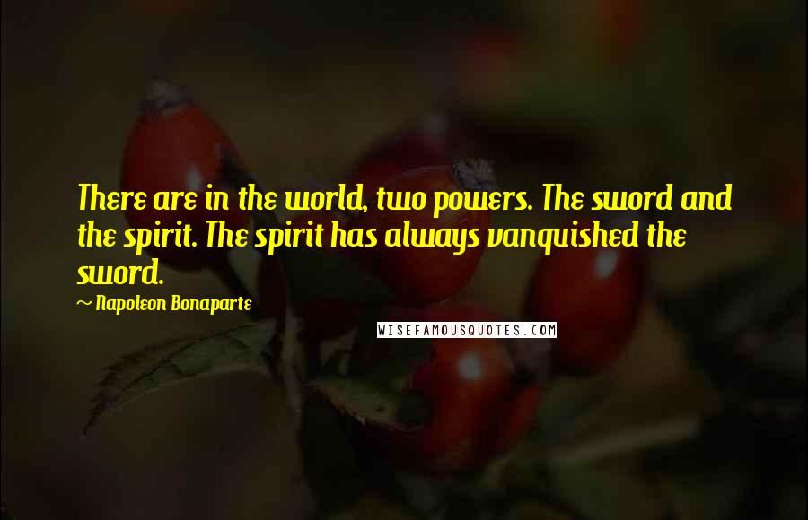 Napoleon Bonaparte Quotes: There are in the world, two powers. The sword and the spirit. The spirit has always vanquished the sword.