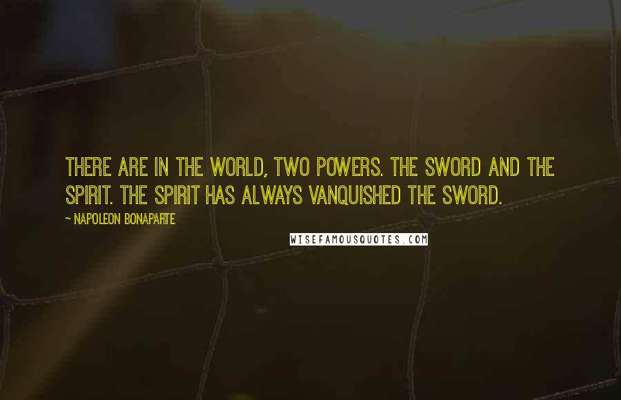 Napoleon Bonaparte Quotes: There are in the world, two powers. The sword and the spirit. The spirit has always vanquished the sword.