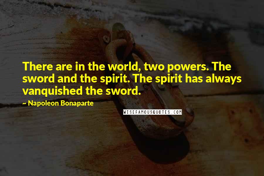 Napoleon Bonaparte Quotes: There are in the world, two powers. The sword and the spirit. The spirit has always vanquished the sword.