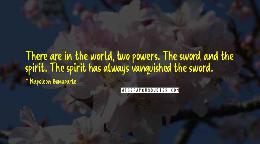 Napoleon Bonaparte Quotes: There are in the world, two powers. The sword and the spirit. The spirit has always vanquished the sword.