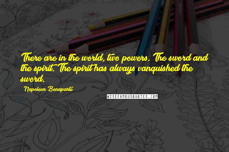 Napoleon Bonaparte Quotes: There are in the world, two powers. The sword and the spirit. The spirit has always vanquished the sword.