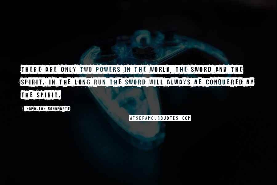 Napoleon Bonaparte Quotes: There are only two powers in the world, the sword and the spirit. In the long run the sword will always be conquered by the spirit.