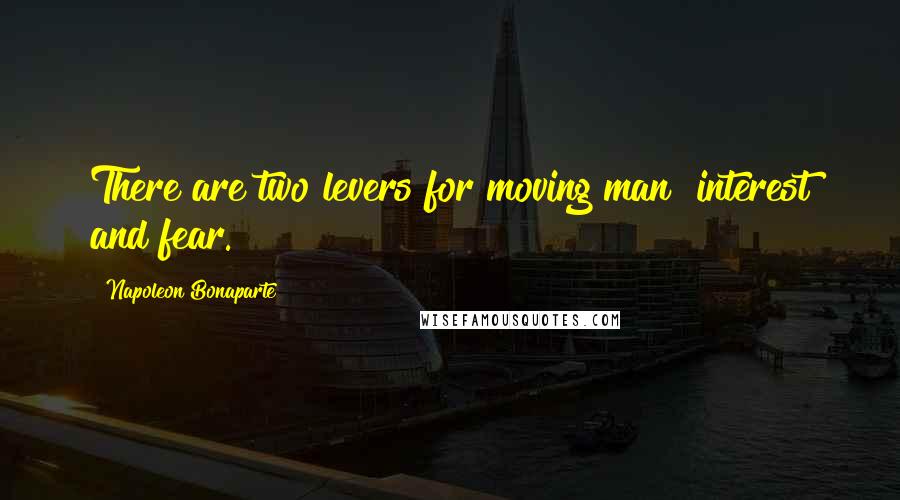 Napoleon Bonaparte Quotes: There are two levers for moving man interest and fear.