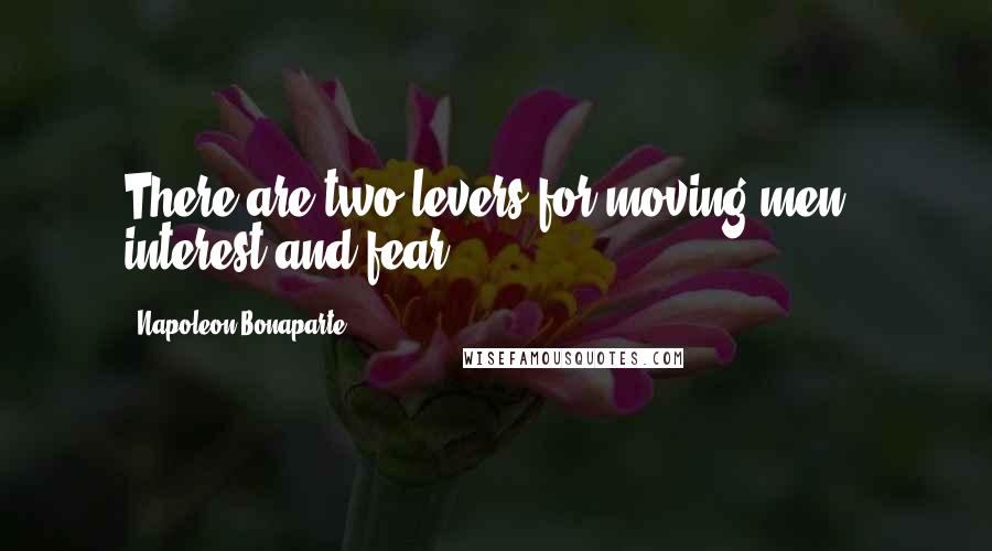 Napoleon Bonaparte Quotes: There are two levers for moving men - interest and fear.