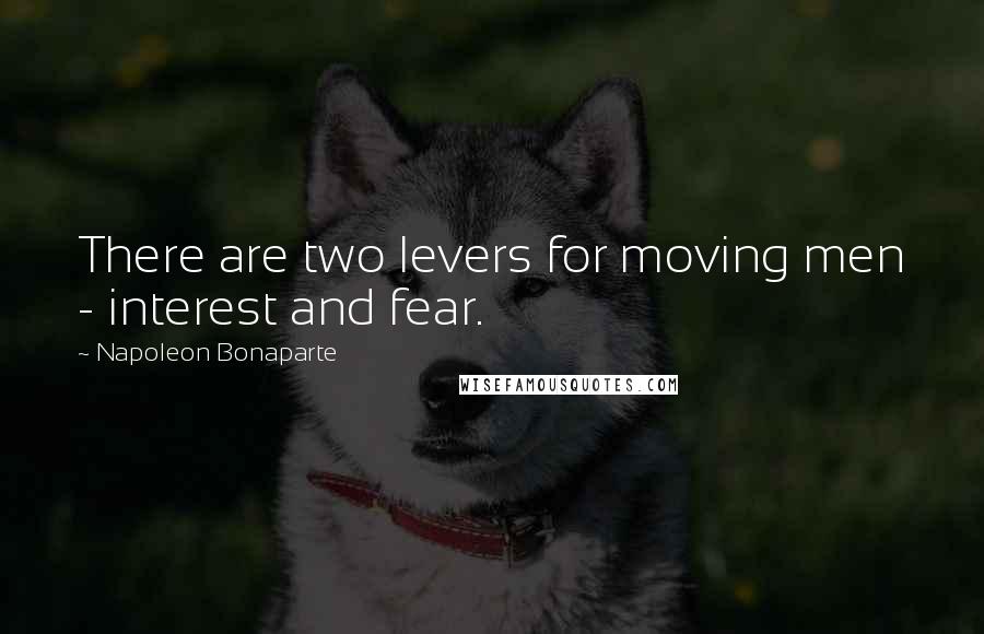 Napoleon Bonaparte Quotes: There are two levers for moving men - interest and fear.