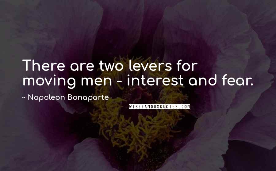 Napoleon Bonaparte Quotes: There are two levers for moving men - interest and fear.