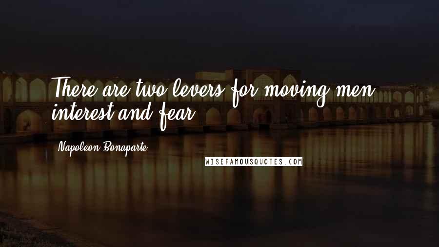 Napoleon Bonaparte Quotes: There are two levers for moving men - interest and fear.