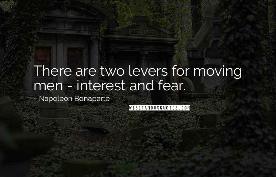 Napoleon Bonaparte Quotes: There are two levers for moving men - interest and fear.