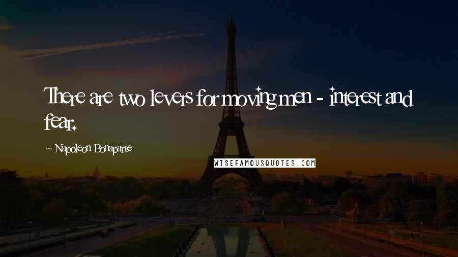 Napoleon Bonaparte Quotes: There are two levers for moving men - interest and fear.