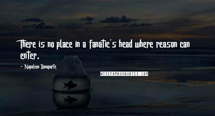 Napoleon Bonaparte Quotes: There is no place in a fanatic's head where reason can enter.
