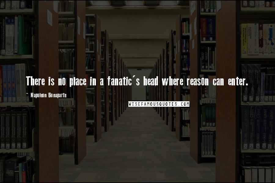 Napoleon Bonaparte Quotes: There is no place in a fanatic's head where reason can enter.