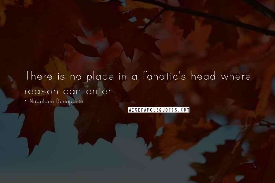 Napoleon Bonaparte Quotes: There is no place in a fanatic's head where reason can enter.