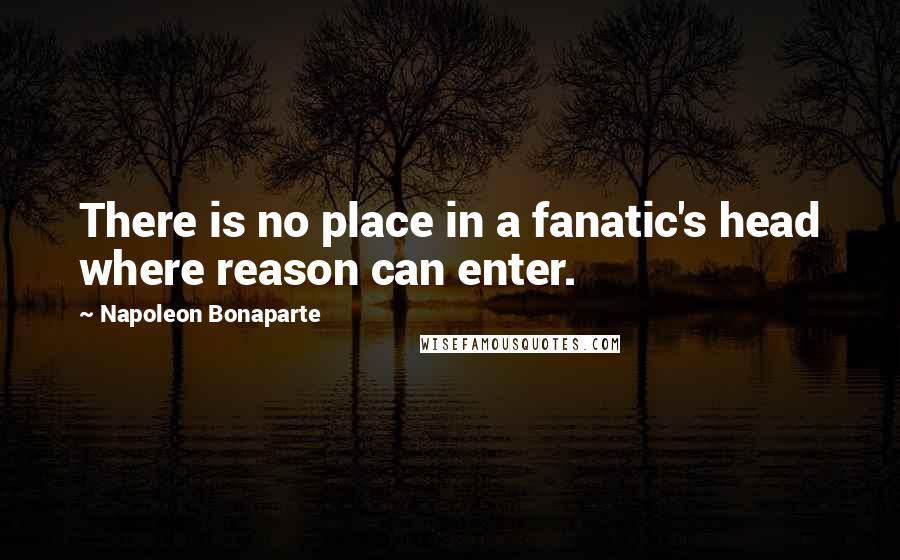 Napoleon Bonaparte Quotes: There is no place in a fanatic's head where reason can enter.