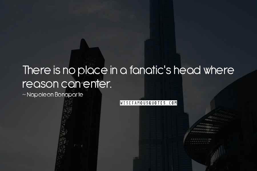 Napoleon Bonaparte Quotes: There is no place in a fanatic's head where reason can enter.