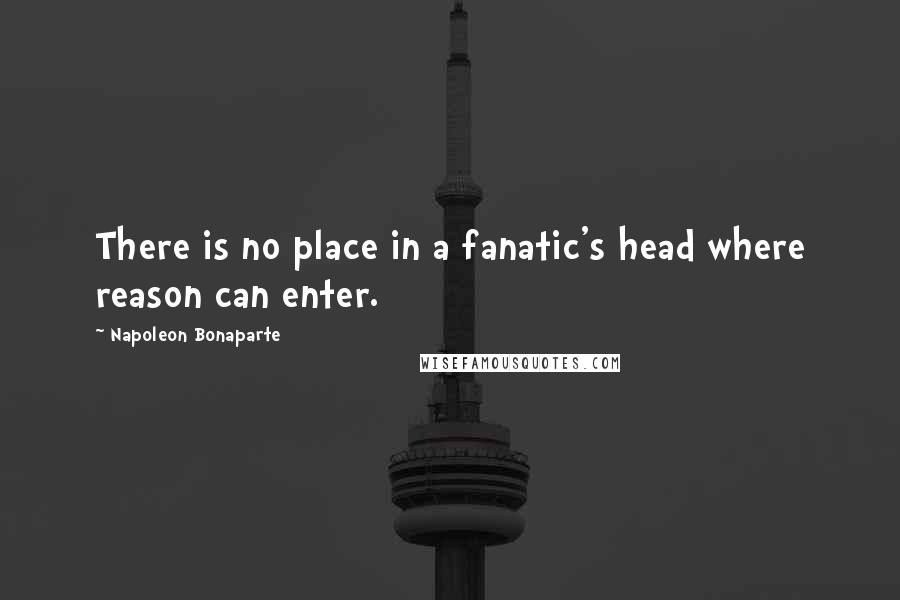 Napoleon Bonaparte Quotes: There is no place in a fanatic's head where reason can enter.