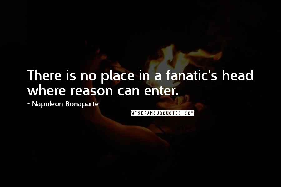 Napoleon Bonaparte Quotes: There is no place in a fanatic's head where reason can enter.