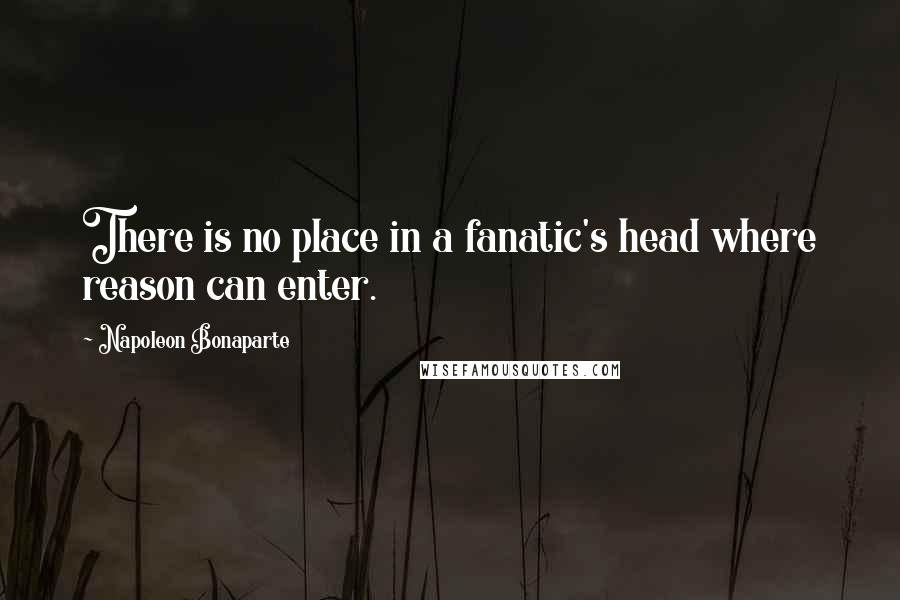 Napoleon Bonaparte Quotes: There is no place in a fanatic's head where reason can enter.