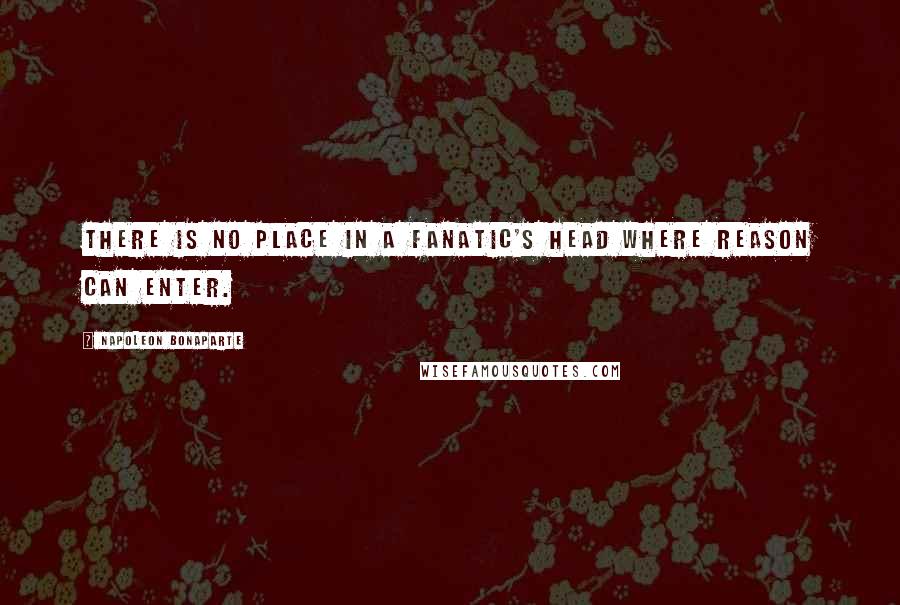 Napoleon Bonaparte Quotes: There is no place in a fanatic's head where reason can enter.