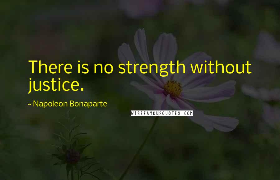 Napoleon Bonaparte Quotes: There is no strength without justice.