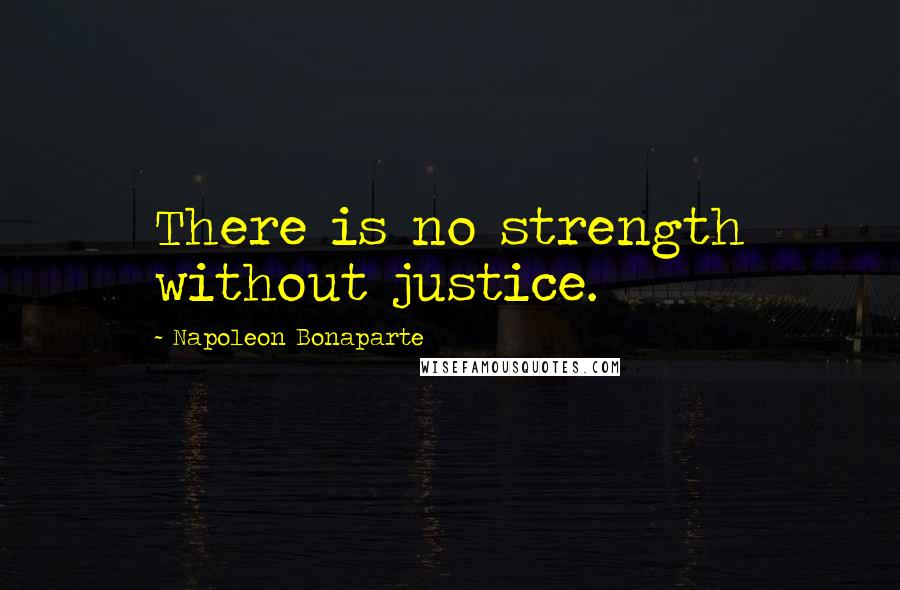 Napoleon Bonaparte Quotes: There is no strength without justice.