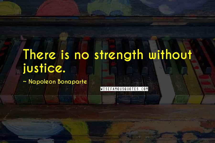 Napoleon Bonaparte Quotes: There is no strength without justice.