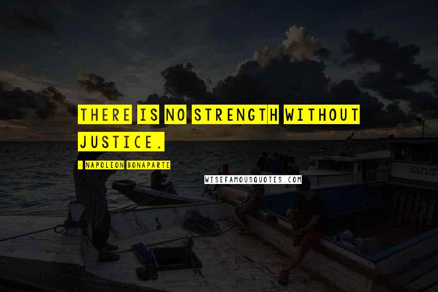 Napoleon Bonaparte Quotes: There is no strength without justice.