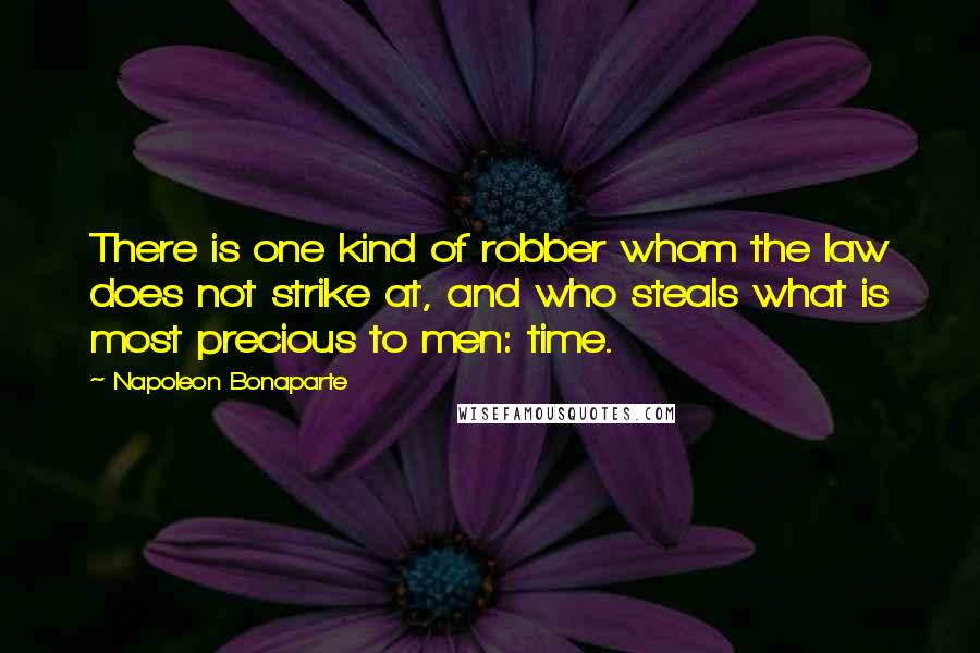 Napoleon Bonaparte Quotes: There is one kind of robber whom the law does not strike at, and who steals what is most precious to men: time.
