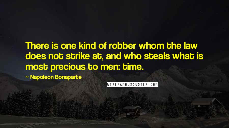 Napoleon Bonaparte Quotes: There is one kind of robber whom the law does not strike at, and who steals what is most precious to men: time.
